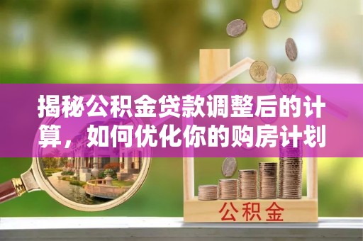 永吉揭秘公积金贷款调整后的计算，如何优化你的购房计划