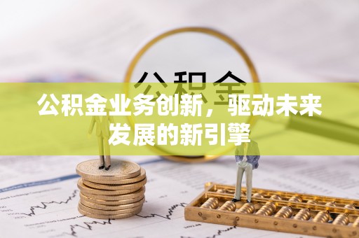 永吉公积金业务创新，驱动未来发展的新引擎