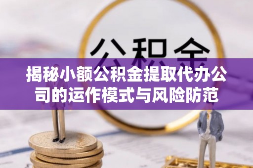 永吉揭秘小额公积金提取代办公司的运作模式与风险防范