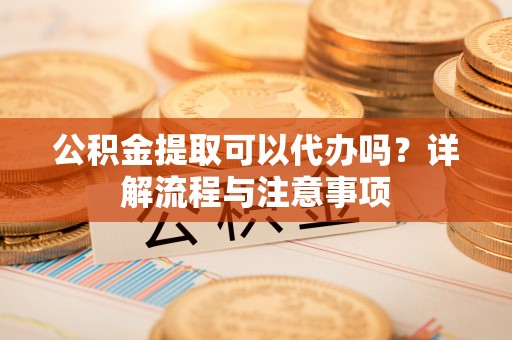 永吉公积金提取可以代办吗？详解流程与注意事项