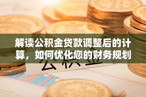 永吉解读公积金贷款调整后的计算，如何优化您的财务规划