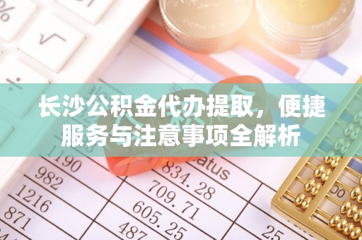 永吉长沙公积金代办提取，便捷服务与注意事项全解析