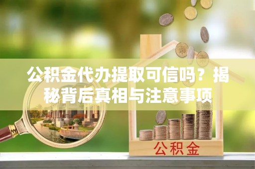 永吉公积金代办提取可信吗？揭秘背后真相与注意事项