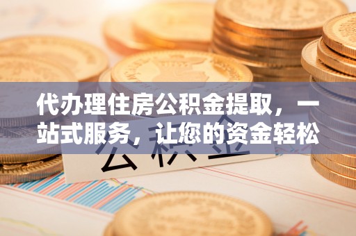 永吉代办理住房公积金提取，一站式服务，让您的资金轻松到账