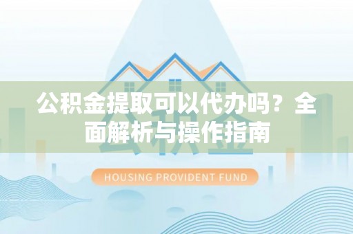 永吉公积金提取可以代办吗？全面解析与操作指南
