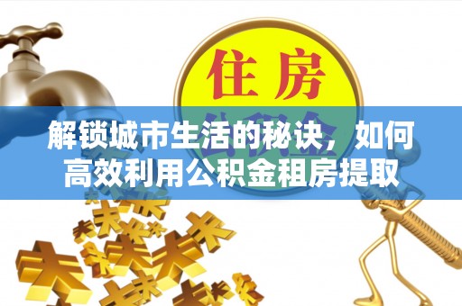 永吉解锁城市生活的秘诀，如何高效利用公积金租房提取