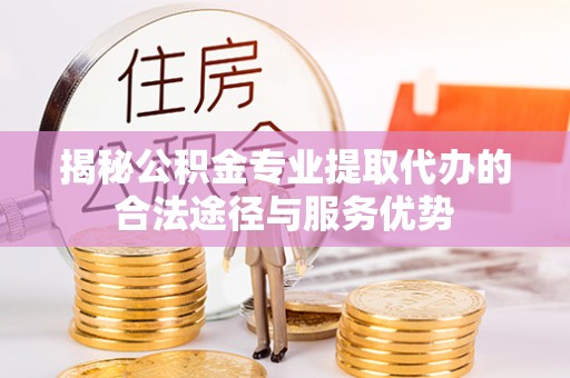 永吉揭秘公积金专业提取代办的合法途径与服务优势