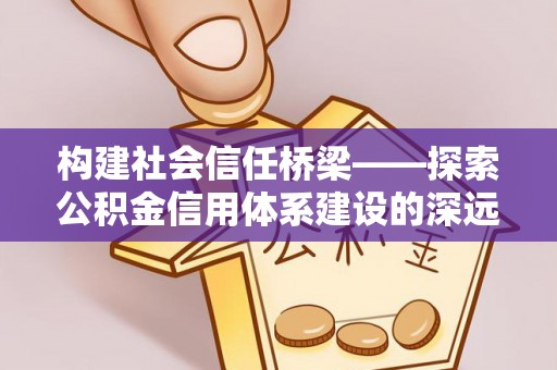 永吉构建社会信任桥梁——探索公积金信用体系建设的深远意义
