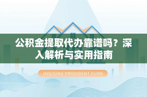 永吉公积金提取代办靠谱吗？深入解析与实用指南