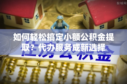 永吉如何轻松搞定小额公积金提取？代办服务成新选择