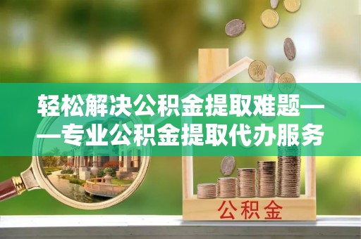 永吉轻松解决公积金提取难题——专业公积金提取代办服务详解