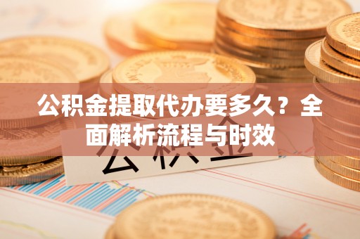 永吉公积金提取代办要多久？全面解析流程与时效