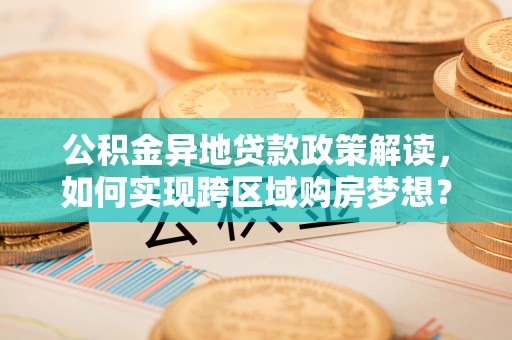 永吉公积金异地贷款政策解读，如何实现跨区域购房梦想？