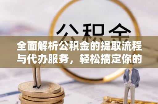 永吉全面解析公积金的提取流程与代办服务，轻松搞定你的公积金咨询代办提取