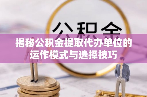 永吉揭秘公积金提取代办单位的运作模式与选择技巧