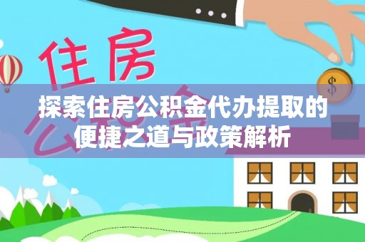 永吉探索住房公积金代办提取的便捷之道与政策解析