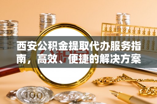 永吉西安公积金提取代办服务指南，高效、便捷的解决方案
