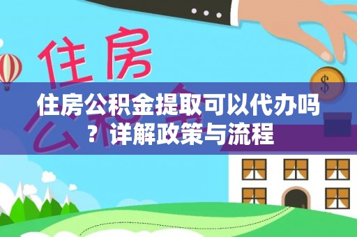 永吉住房公积金提取可以代办吗？详解政策与流程