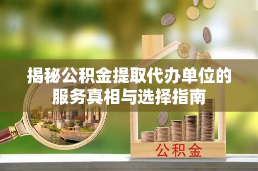 永吉揭秘公积金提取代办单位的服务真相与选择指南