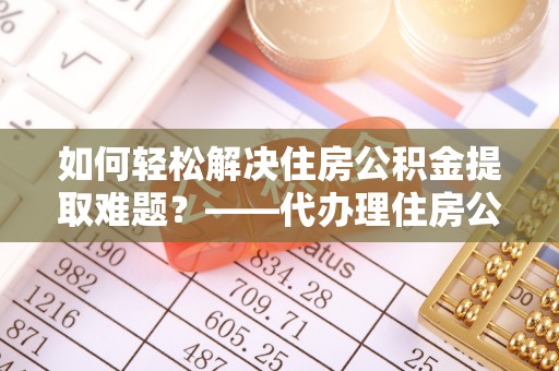 永吉如何轻松解决住房公积金提取难题？——代办理住房公积金提取服务解析