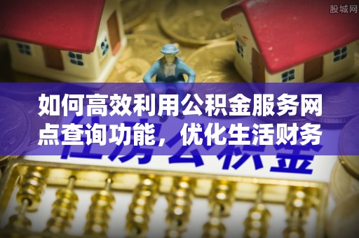 永吉如何高效利用公积金服务网点查询功能，优化生活财务管理