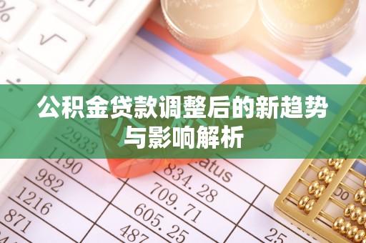 永吉公积金贷款调整后的新趋势与影响解析