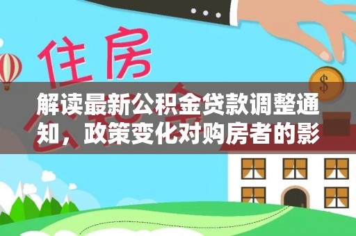 永吉解读最新公积金贷款调整通知，政策变化对购房者的影响与应对策略