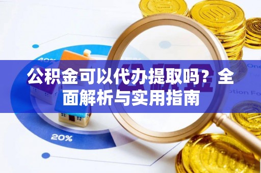 永吉公积金可以代办提取吗？全面解析与实用指南