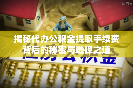 永吉揭秘代办公积金提取手续费背后的秘密与选择之道