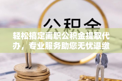 永吉轻松搞定离职公积金提取代办，专业服务助您无忧退缴
