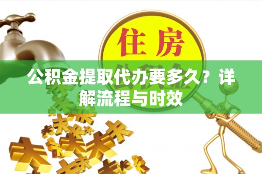 永吉公积金提取代办要多久？详解流程与时效