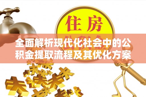 永吉全面解析现代化社会中的公积金提取流程及其优化方案