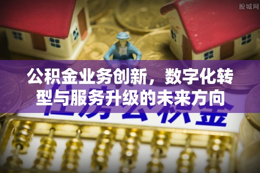 永吉公积金业务创新，数字化转型与服务升级的未来方向