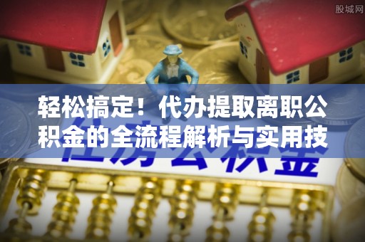 永吉轻松搞定！代办提取离职公积金的全流程解析与实用技巧
