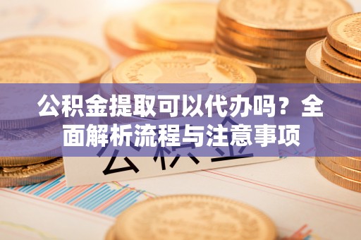 永吉公积金提取可以代办吗？全面解析流程与注意事项