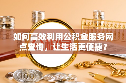 永吉如何高效利用公积金服务网点查询，让生活更便捷？