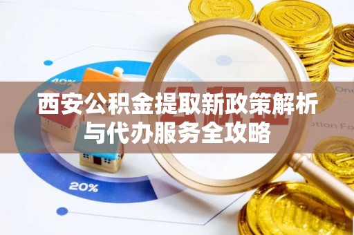 永吉西安公积金提取新政策解析与代办服务全攻略