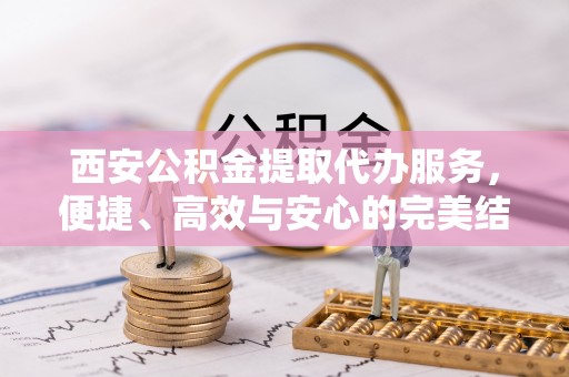 永吉西安公积金提取代办服务，便捷、高效与安心的完美结合