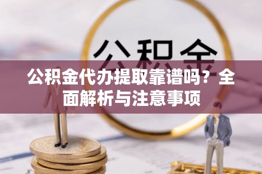 永吉公积金代办提取靠谱吗？全面解析与注意事项