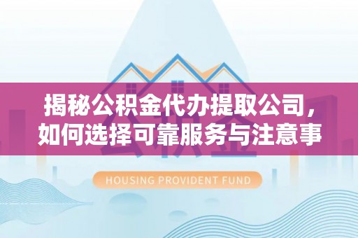 永吉揭秘公积金代办提取公司，如何选择可靠服务与注意事项
