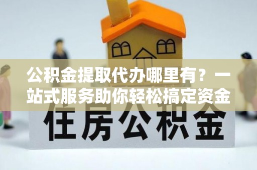 永吉公积金提取代办哪里有？一站式服务助你轻松搞定资金难题
