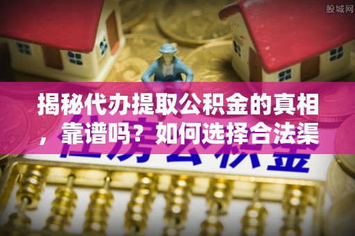 永吉揭秘代办提取公积金的真相，靠谱吗？如何选择合法渠道