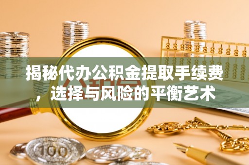 永吉揭秘代办公积金提取手续费，选择与风险的平衡艺术