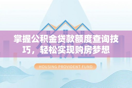 永吉掌握公积金贷款额度查询技巧，轻松实现购房梦想