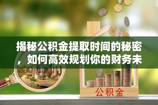 永吉揭秘公积金提取时间的秘密，如何高效规划你的财务未来