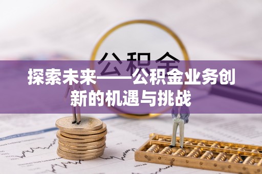 永吉探索未来——公积金业务创新的机遇与挑战