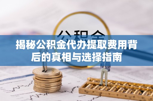 永吉揭秘公积金代办提取费用背后的真相与选择指南