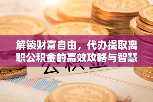 永吉解锁财富自由，代办提取离职公积金的高效攻略与智慧选择
