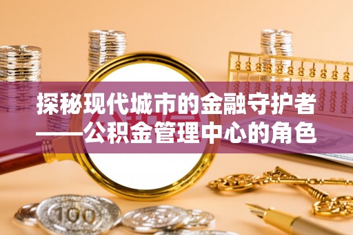 永吉探秘现代城市的金融守护者——公积金管理中心的角色与使命