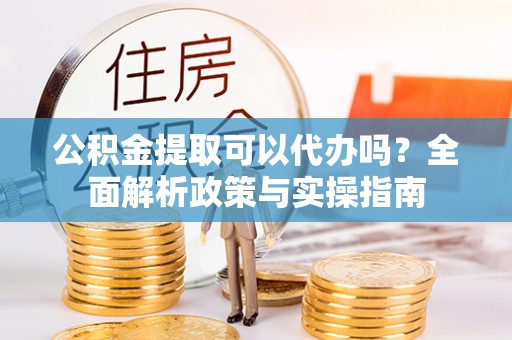 永吉公积金提取可以代办吗？全面解析政策与实操指南